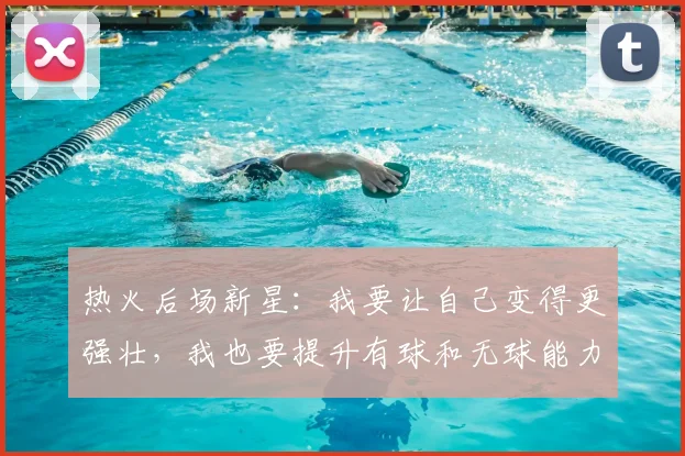 热火后场新星：我要让自己变得更强壮，我也要提升有球和无球能力
